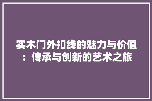 实木门外扣线的魅力与价值：传承与创新的艺术之旅 现代风格装饰