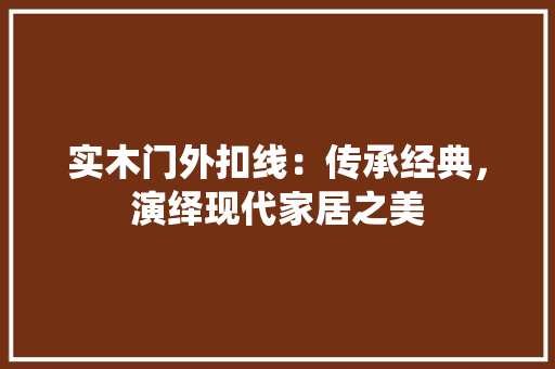 实木门外扣线：传承经典，演绎现代家居之美 现代风格装饰