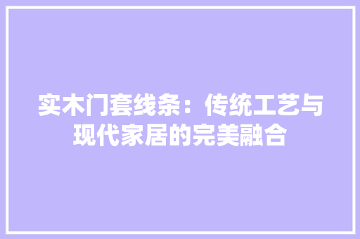 实木门套线条：传统工艺与现代家居的完美融合 现代风格装饰