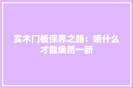 实木门板保养之路：喷什么才能焕然一新 现代风格装饰
