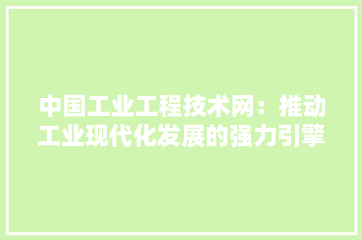 中国工业工程技术网：推动工业现代化发展的强力引擎 家居装修