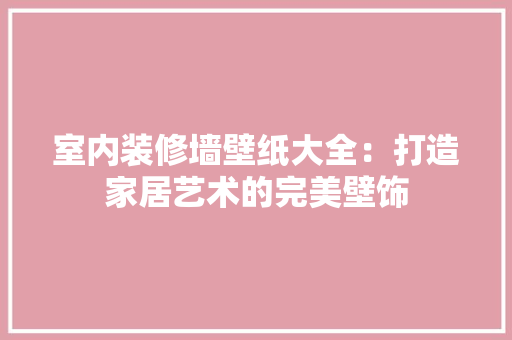 室内装修墙壁纸大全：打造家居艺术的完美壁饰 现代风格装饰