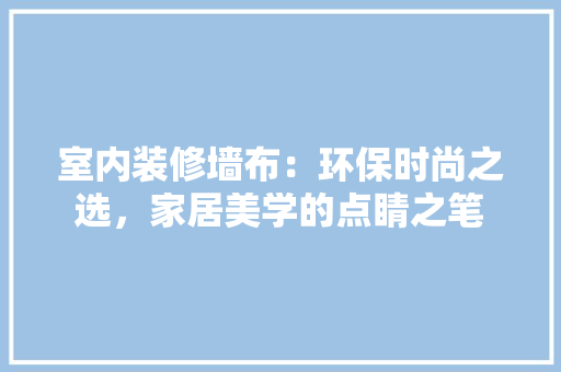 室内装修墙布：环保时尚之选，家居美学的点睛之笔 现代风格装饰