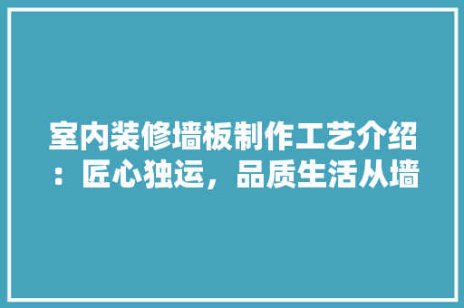 室内装修墙板制作工艺介绍：匠心独运，品质生活从墙板开始 现代风格装饰