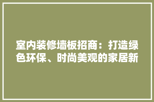 室内装修墙板招商：打造绿色环保、时尚美观的家居新风尚