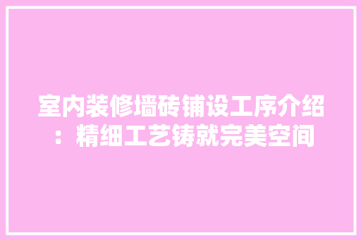 室内装修墙砖铺设工序介绍：精细工艺铸就完美空间 现代风格装饰