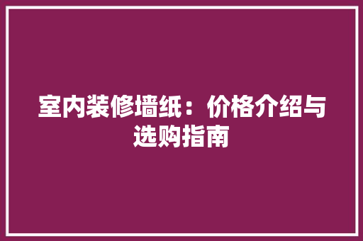 室内装修墙纸：价格介绍与选购指南 现代风格装饰