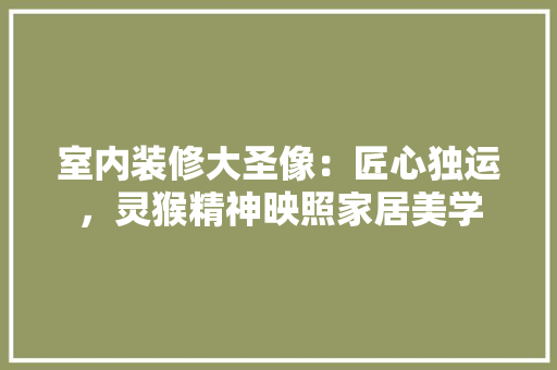 室内装修大圣像：匠心独运，灵猴精神映照家居美学 现代风格装饰