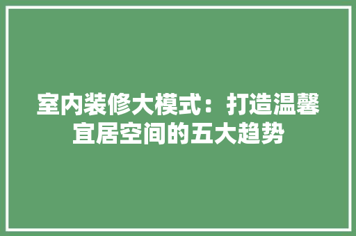 室内装修大模式：打造温馨宜居空间的五大趋势 现代风格装饰