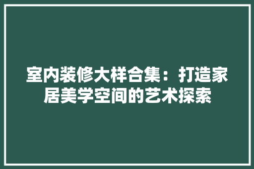 室内装修大样合集：打造家居美学空间的艺术探索 现代风格装饰