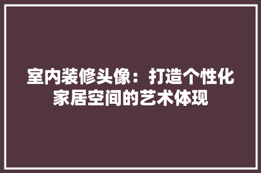 室内装修头像：打造个性化家居空间的艺术体现 现代风格装饰