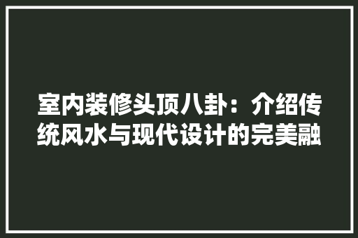 室内装修头顶八卦：介绍传统风水与现代设计的完美融合