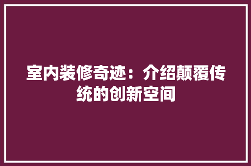 室内装修奇迹：介绍颠覆传统的创新空间 现代风格装饰