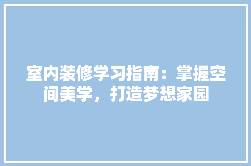 室内装修学习指南：掌握空间美学，打造梦想家园 现代风格装饰