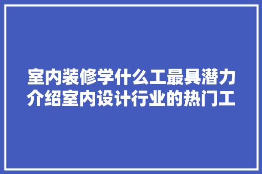 室内装修学什么工最具潜力介绍室内设计行业的热门工种 现代风格装饰