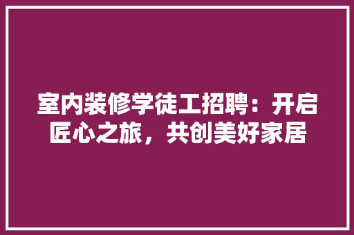 室内装修学徒工招聘：开启匠心之旅，共创美好家居 现代风格装饰