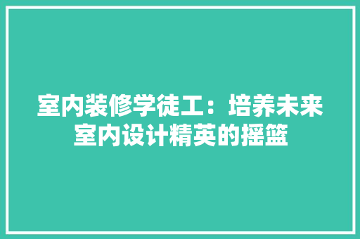 室内装修学徒工：培养未来室内设计精英的摇篮 现代风格装饰