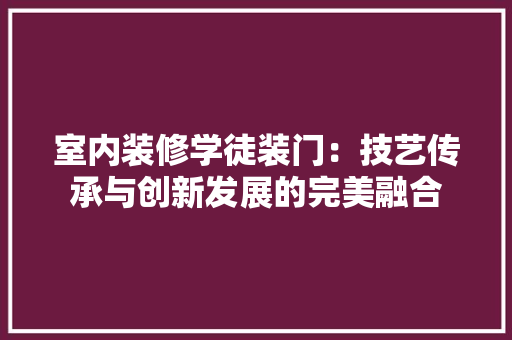 室内装修学徒装门：技艺传承与创新发展的完美融合 现代风格装饰