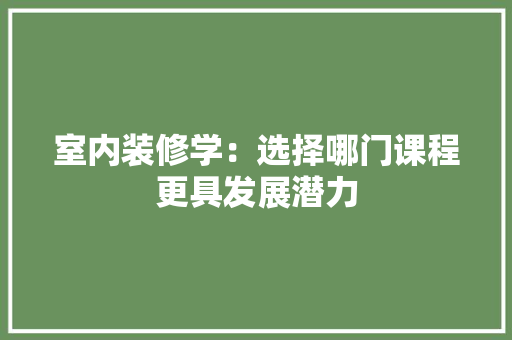 室内装修学：选择哪门课程更具发展潜力 现代风格装饰