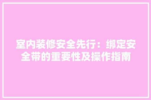 室内装修安全先行：绑定安全带的重要性及操作指南 现代风格装饰