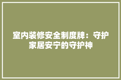 室内装修安全制度牌：守护家居安宁的守护神 现代风格装饰