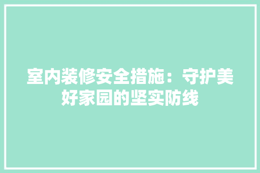 室内装修安全措施：守护美好家园的坚实防线 现代风格装饰