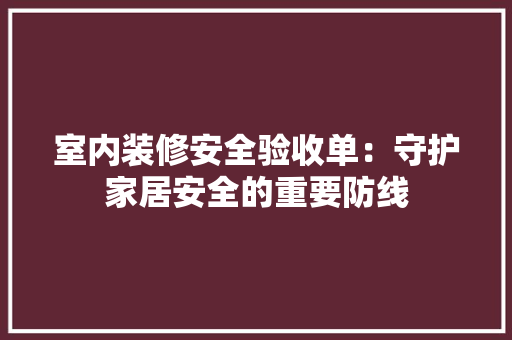 室内装修安全验收单：守护家居安全的重要防线 现代风格装饰