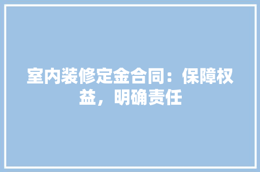 室内装修定金合同：保障权益，明确责任