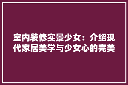 室内装修实景少女：介绍现代家居美学与少女心的完美融合