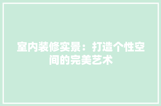 室内装修实景：打造个性空间的完美艺术