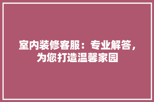 室内装修客服：专业解答，为您打造温馨家园 现代风格装饰