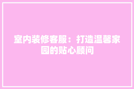 室内装修客服：打造温馨家园的贴心顾问 现代风格装饰