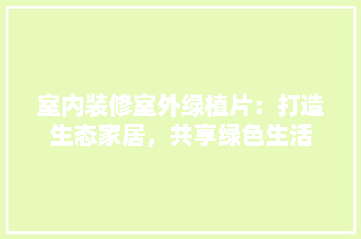 室内装修室外绿植片：打造生态家居，共享绿色生活 现代风格装饰
