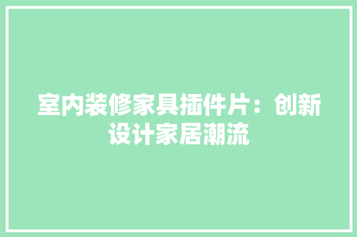 室内装修家具插件片：创新设计家居潮流