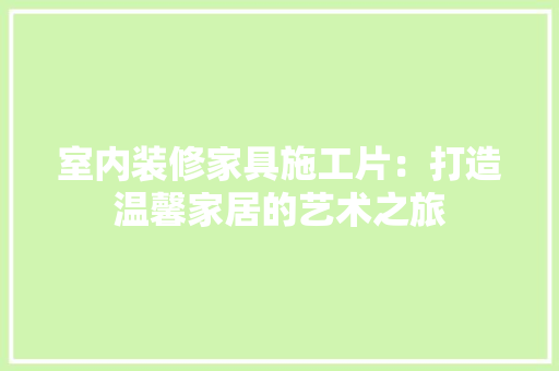 室内装修家具施工片：打造温馨家居的艺术之旅 现代风格装饰