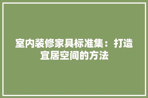 室内装修家具标准集：打造宜居空间的方法