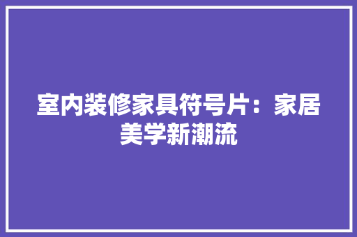 室内装修家具符号片：家居美学新潮流