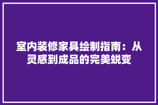 室内装修家具绘制指南：从灵感到成品的完美蜕变 现代风格装饰