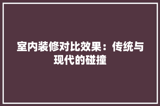 室内装修对比效果：传统与现代的碰撞 现代风格装饰
