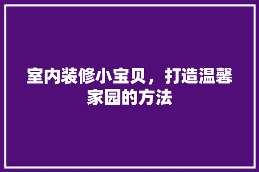 室内装修小宝贝，打造温馨家园的方法