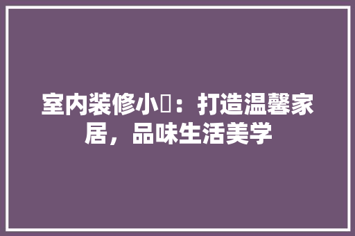 室内装修小陳：打造温馨家居，品味生活美学 现代风格装饰