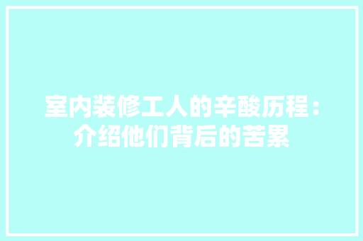 室内装修工人的辛酸历程：介绍他们背后的苦累 现代风格装饰