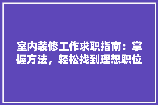 室内装修工作求职指南：掌握方法，轻松找到理想职位 现代风格装饰