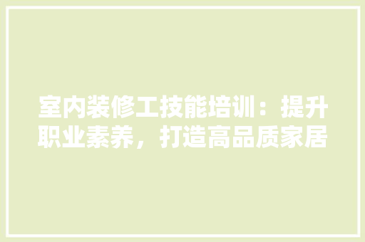 室内装修工技能培训：提升职业素养，打造高品质家居环境 现代风格装饰