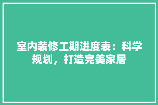 室内装修工期进度表：科学规划，打造完美家居 现代风格装饰