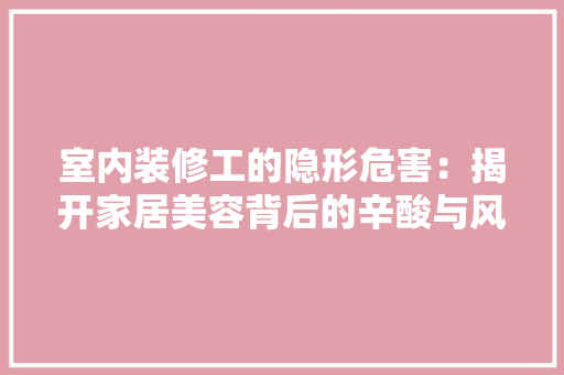 室内装修工的隐形危害：揭开家居美容背后的辛酸与风险 现代风格装饰