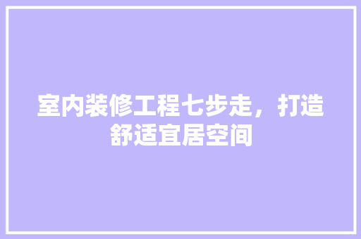 室内装修工程七步走，打造舒适宜居空间 现代风格装饰