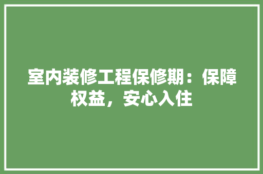 室内装修工程保修期：保障权益，安心入住