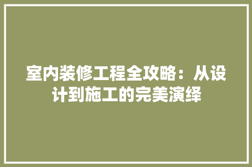 室内装修工程全攻略：从设计到施工的完美演绎 现代风格装饰