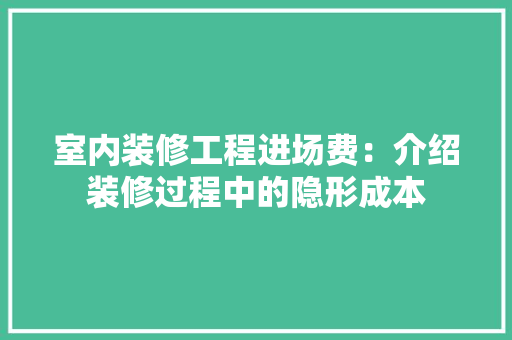 室内装修工程进场费：介绍装修过程中的隐形成本 现代风格装饰
